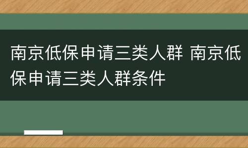 南京低保申请三类人群 南京低保申请三类人群条件