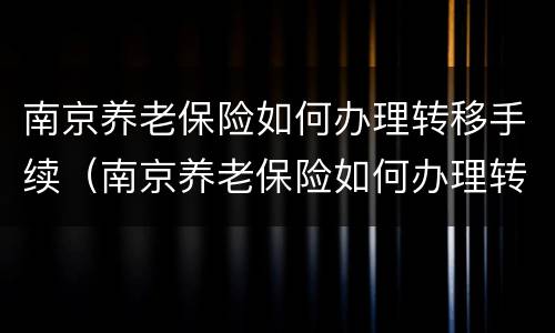 南京养老保险如何办理转移手续（南京养老保险如何办理转移手续流程）