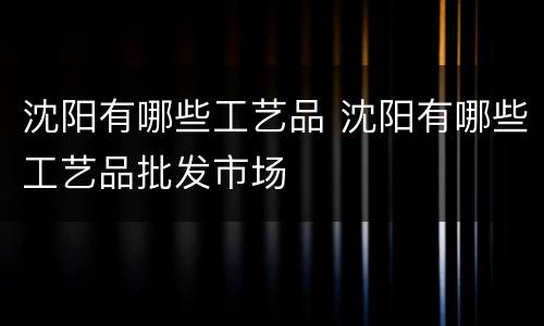 沈阳有哪些工艺品 沈阳有哪些工艺品批发市场