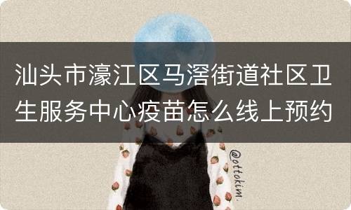汕头市濠江区马滘街道社区卫生服务中心疫苗怎么线上预约？