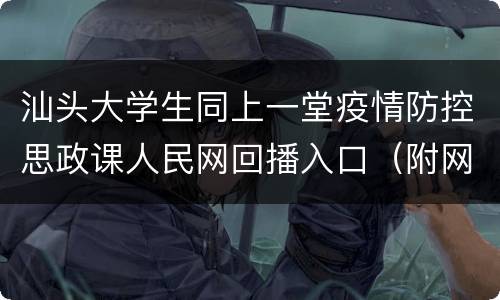 汕头大学生同上一堂疫情防控思政课人民网回播入口（附网址）
