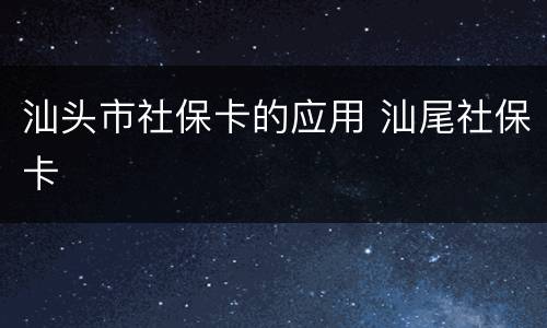 汕头市社保卡的应用 汕尾社保卡