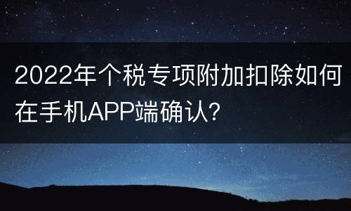 2022年个税专项附加扣除如何在手机APP端确认？