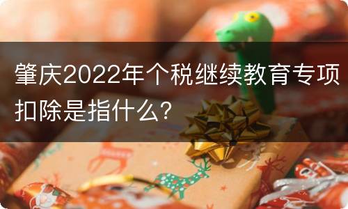 肇庆2022年个税继续教育专项扣除是指什么？