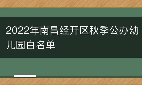 2022年南昌经开区秋季公办幼儿园白名单