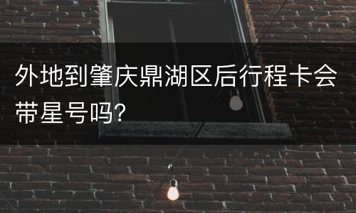 外地到肇庆鼎湖区后行程卡会带星号吗？