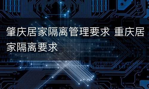 肇庆居家隔离管理要求 重庆居家隔离要求