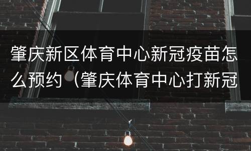 肇庆新区体育中心新冠疫苗怎么预约（肇庆体育中心打新冠疫苗预约）