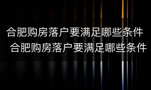 合肥购房落户要满足哪些条件 合肥购房落户要满足哪些条件呢