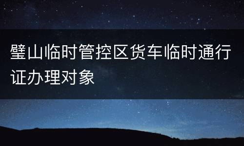 璧山临时管控区货车临时通行证办理对象