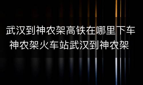 武汉到神农架高铁在哪里下车 神农架火车站武汉到神农架