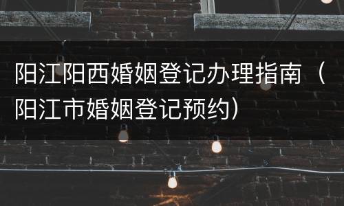 阳江阳西婚姻登记办理指南（阳江市婚姻登记预约）