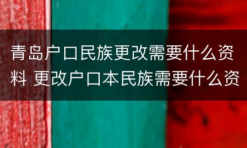 青岛户口民族更改需要什么资料 更改户口本民族需要什么资料