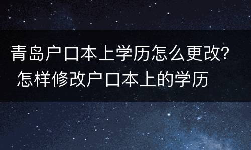 青岛户口本上学历怎么更改？ 怎样修改户口本上的学历