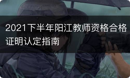 2021下半年阳江教师资格合格证明认定指南