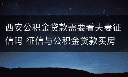 西安公积金贷款需要看夫妻征信吗 征信与公积金贷款买房