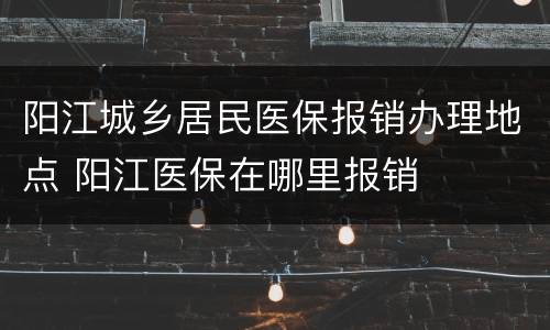 阳江城乡居民医保报销办理地点 阳江医保在哪里报销