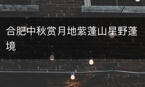 合肥中秋赏月地紫蓬山星野蓬境