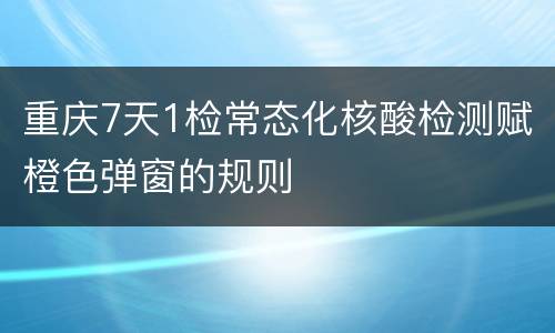重庆7天1检常态化核酸检测赋橙色弹窗的规则