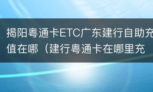 揭阳粤通卡ETC广东建行自助充值在哪（建行粤通卡在哪里充值）