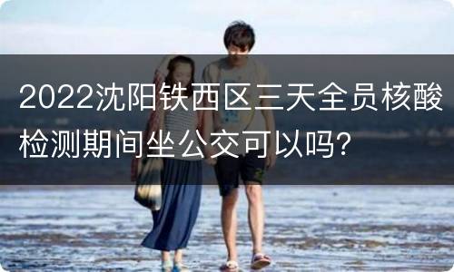 2022沈阳铁西区三天全员核酸检测期间坐公交可以吗？