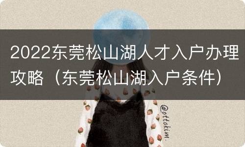2022东莞松山湖人才入户办理攻略（东莞松山湖入户条件）