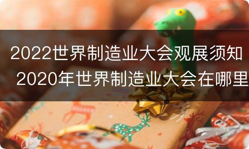 2022世界制造业大会观展须知 2020年世界制造业大会在哪里举办