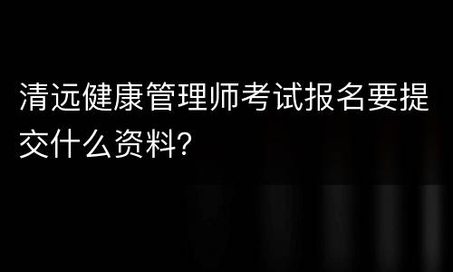 清远健康管理师考试报名要提交什么资料？