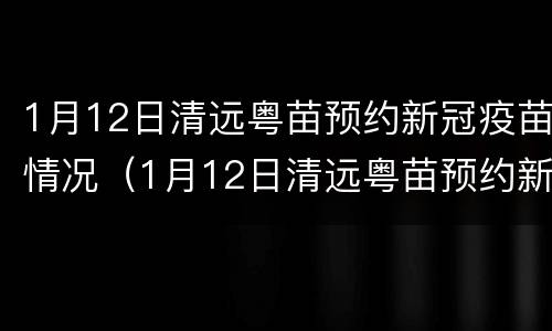 1月12日清远粤苗预约新冠疫苗情况（1月12日清远粤苗预约新冠疫苗情况如何）
