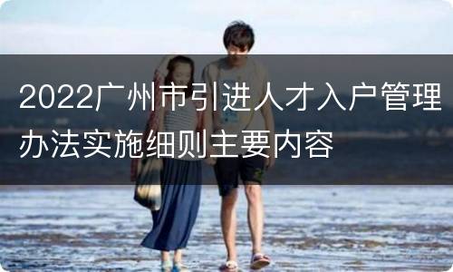 2022广州市引进人才入户管理办法实施细则主要内容
