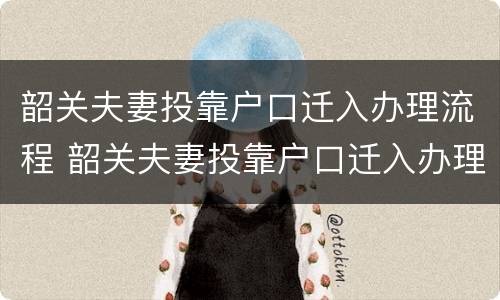 韶关夫妻投靠户口迁入办理流程 韶关夫妻投靠户口迁入办理流程图