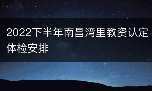 2022下半年南昌湾里教资认定体检安排