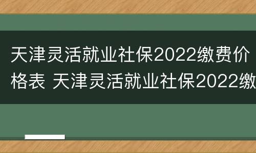 天津灵活就业社保2022缴费价格表 天津灵活就业社保2022缴费价格表图片