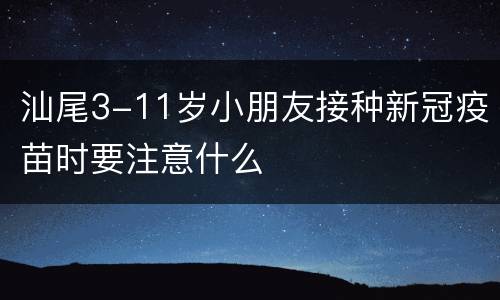 汕尾3-11岁小朋友接种新冠疫苗时要注意什么