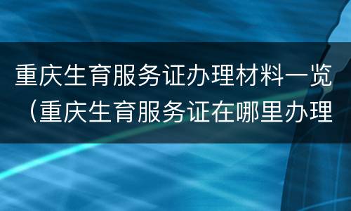 重庆生育服务证办理材料一览（重庆生育服务证在哪里办理流程）