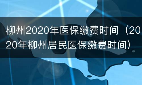 柳州2020年医保缴费时间（2020年柳州居民医保缴费时间）