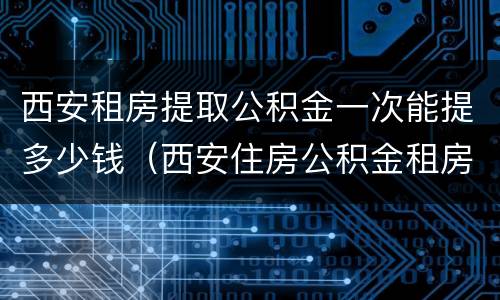 西安租房提取公积金一次能提多少钱（西安住房公积金租房可以提取多少钱）