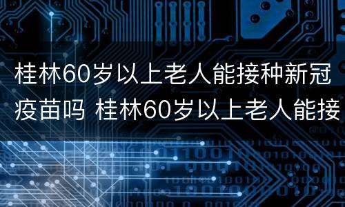 桂林60岁以上老人能接种新冠疫苗吗 桂林60岁以上老人能接种新冠疫苗吗