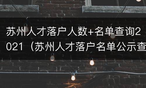 苏州人才落户人数+名单查询2021（苏州人才落户名单公示查询）
