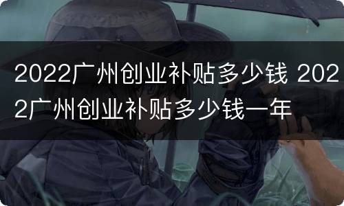 2022广州创业补贴多少钱 2022广州创业补贴多少钱一年