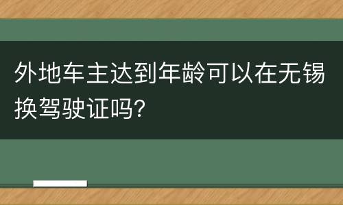 外地车主达到年龄可以在无锡换驾驶证吗？