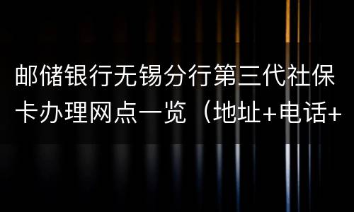 邮储银行无锡分行第三代社保卡办理网点一览（地址+电话+营业时间）
