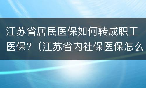 江苏省居民医保如何转成职工医保?（江苏省内社保医保怎么转移）