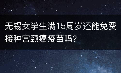 无锡女学生满15周岁还能免费接种宫颈癌疫苗吗？