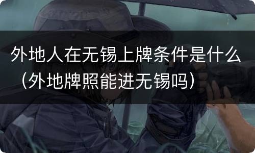 外地人在无锡上牌条件是什么（外地牌照能进无锡吗）