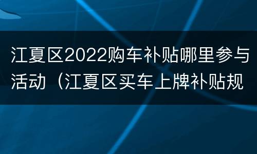 江夏区2022购车补贴哪里参与活动（江夏区买车上牌补贴规定）