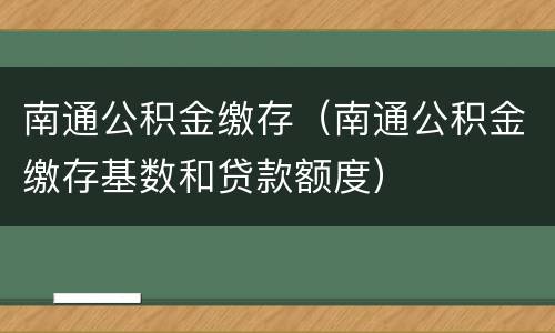 南通公积金缴存（南通公积金缴存基数和贷款额度）