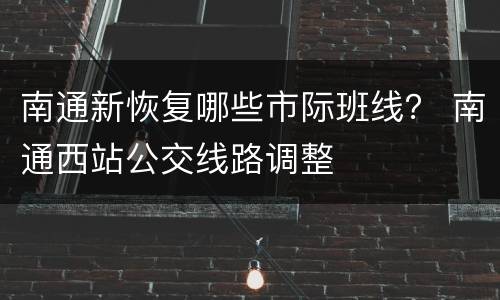 南通新恢复哪些市际班线？ 南通西站公交线路调整