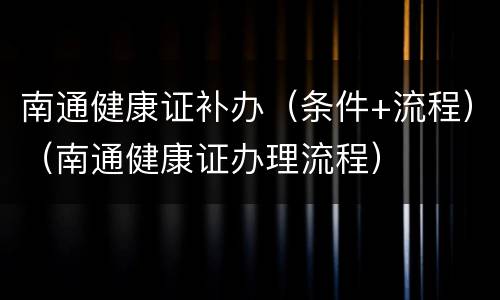 南通健康证补办（条件+流程）（南通健康证办理流程）