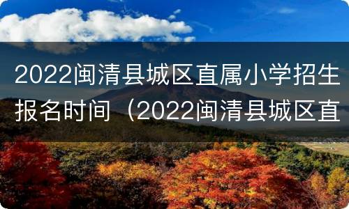 2022闽清县城区直属小学招生报名时间（2022闽清县城区直属小学招生报名时间及条件）